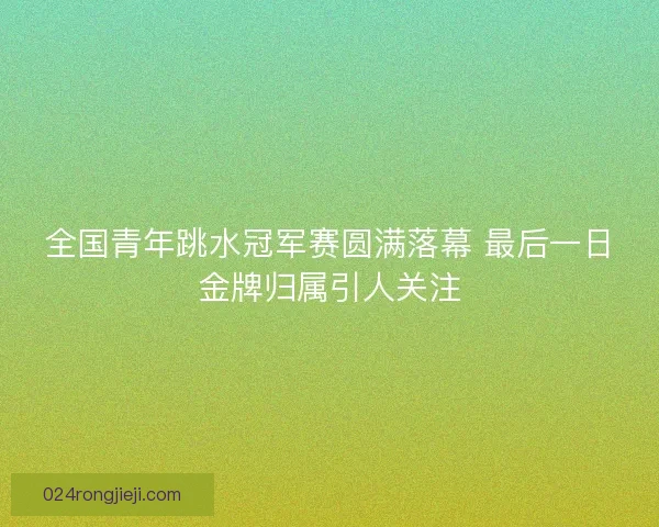 全国青年跳水冠军赛圆满落幕 最后一日金牌归属引人关注 全国青年跳水冠军赛圆满落幕 最后一日金牌归属引人关注