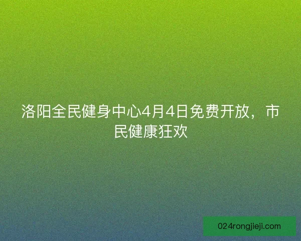 洛阳全民健身中心4月4日免费开放，市民健康狂欢