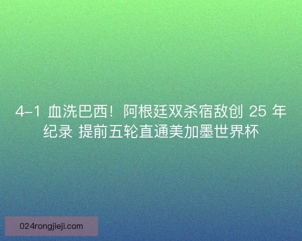 4-1 血洗巴西！阿根廷双杀宿敌创 25 年纪录 提前五轮直通美加墨世界杯