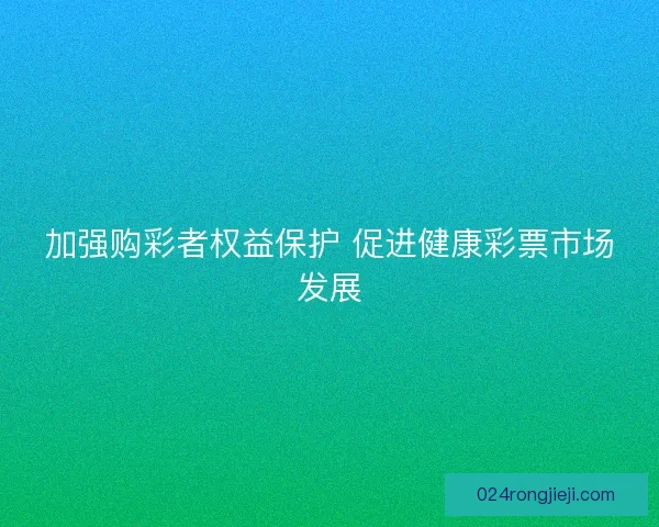 加强购彩者权益保护 促进健康彩票市场发展