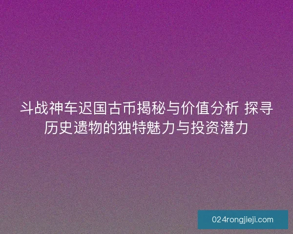 斗战神车迟国古币揭秘与价值分析 探寻历史遗物的独特魅力与投资潜力