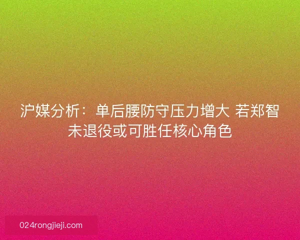 沪媒分析：单后腰防守压力增大 若郑智未退役或可胜任核心角色