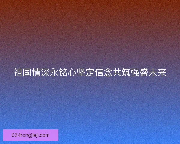 祖国情深永铭心坚定信念共筑强盛未来