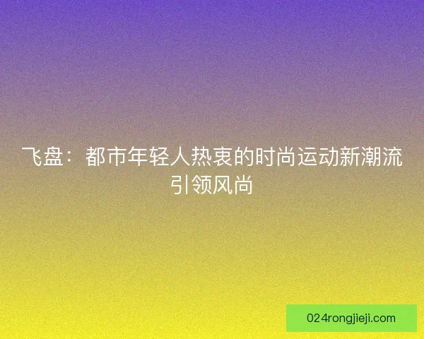 飞盘：都市年轻人热衷的时尚运动新潮流引领风尚