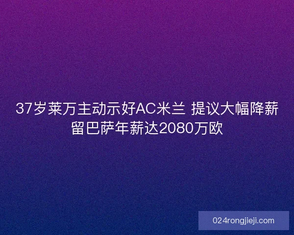 37岁莱万主动示好AC米兰 提议大幅降薪留巴萨年薪达2080万欧
