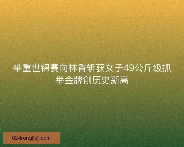 举重世锦赛向林香斩获女子49公斤级抓举金牌创历史新高