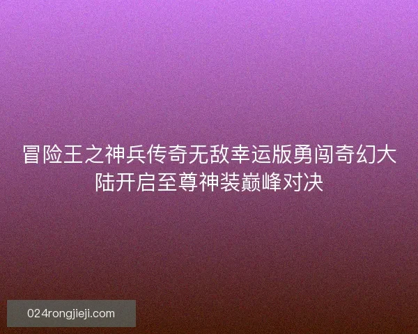 冒险王之神兵传奇无敌幸运版勇闯奇幻大陆开启至尊神装巅峰对决