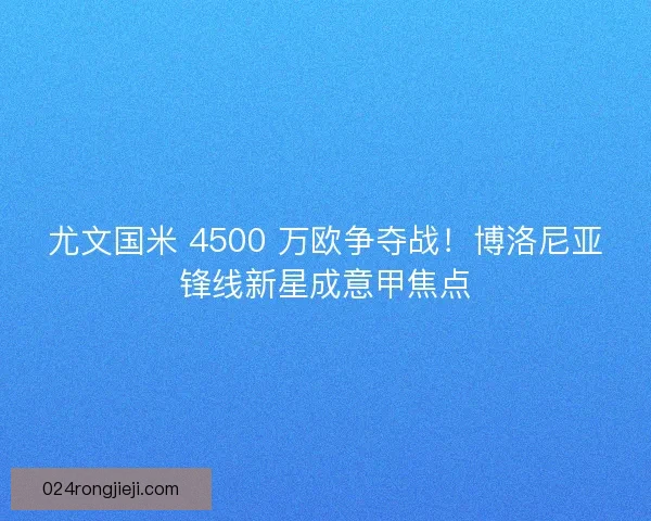 尤文国米 4500 万欧争夺战！博洛尼亚锋线新星成意甲焦点