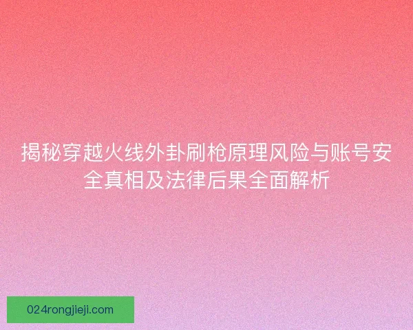 揭秘穿越火线外卦刷枪原理风险与账号安全真相及法律后果全面解析 揭秘穿越火线外卦刷枪原理风险与账号安全真相及法律后果全面解析