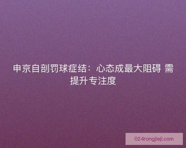 申京自剖罚球症结：心态成最大阻碍 需提升专注度