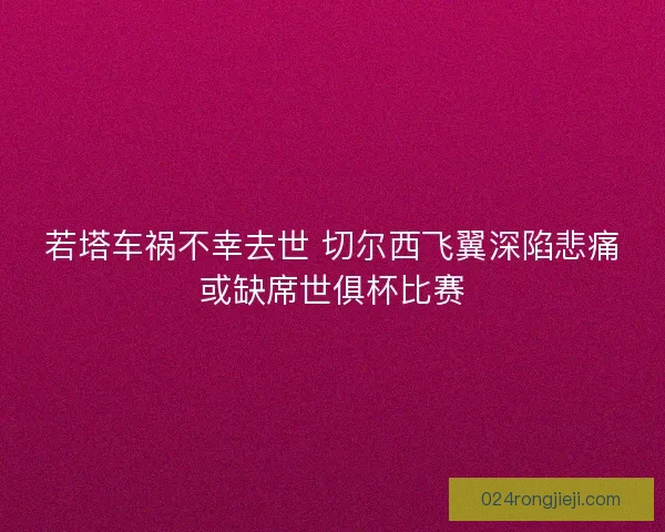 若塔车祸不幸去世 切尔西飞翼深陷悲痛或缺席世俱杯比赛
