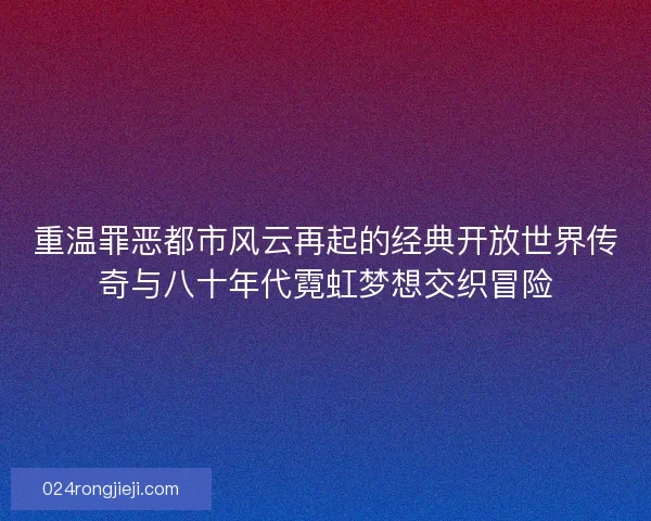 重温罪恶都市风云再起的经典开放世界传奇与八十年代霓虹梦想交织冒险