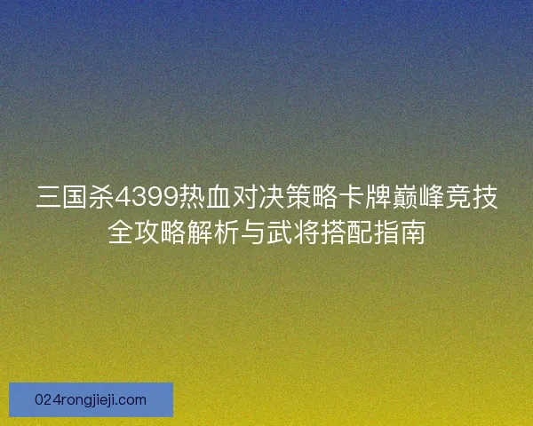 三国杀4399热血对决策略卡牌巅峰竞技全攻略解析与武将搭配指南