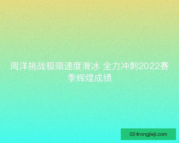 周洋挑战极限速度滑冰 全力冲刺2022赛季辉煌成绩