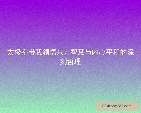 太极拳带我领悟东方智慧与内心平和的深刻哲理