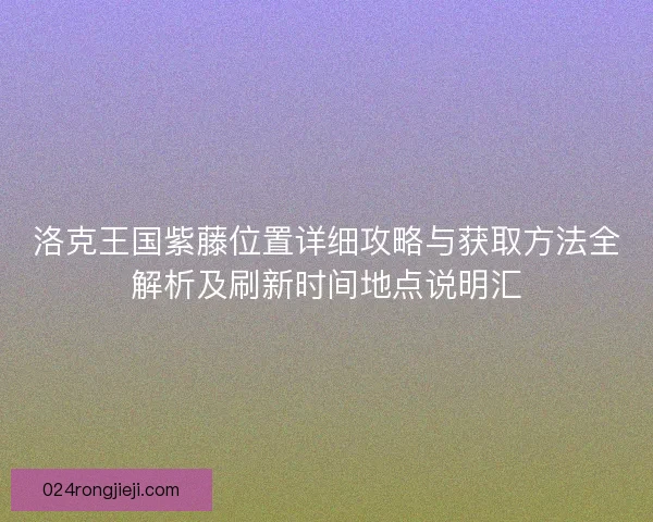洛克王国紫藤位置详细攻略与获取方法全解析及刷新时间地点说明汇
