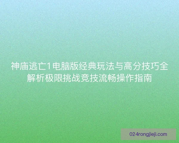 神庙逃亡1电脑版经典玩法与高分技巧全解析极限挑战竞技流畅操作指南