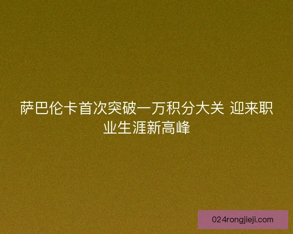 萨巴伦卡首次突破一万积分大关 迎来职业生涯新高峰