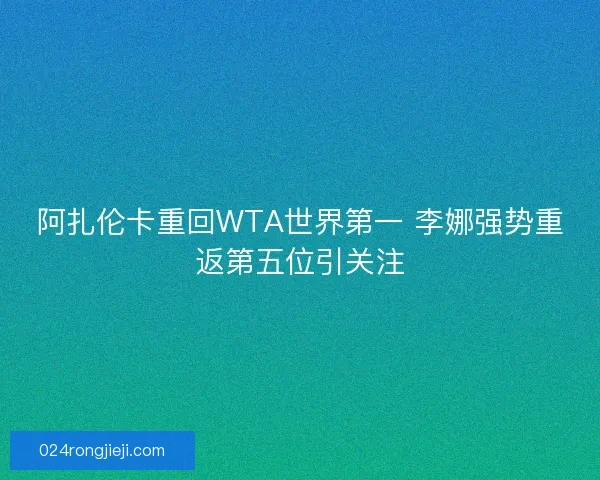 阿扎伦卡重回WTA世界第一 李娜强势重返第五位引关注 阿扎伦卡重回WTA世界第一 李娜强势重返第五位引关注