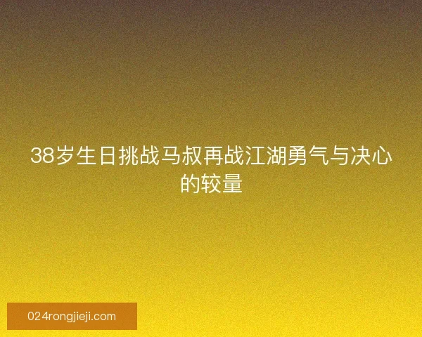38岁生日挑战马叔再战江湖勇气与决心的较量