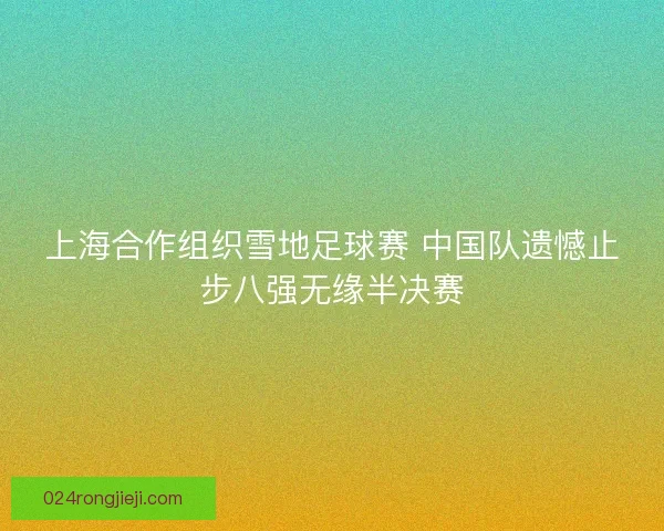 上海合作组织雪地足球赛 中国队遗憾止步八强无缘半决赛