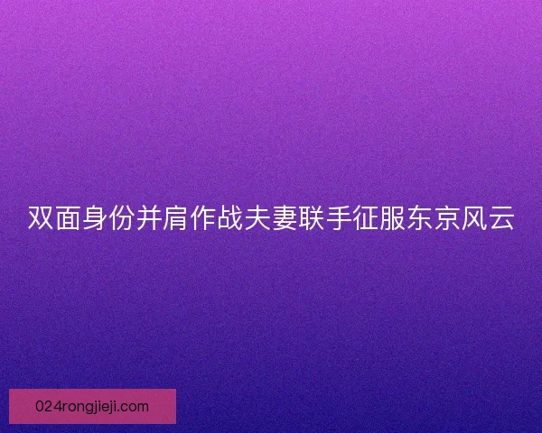 双面身份并肩作战夫妻联手征服东京风云