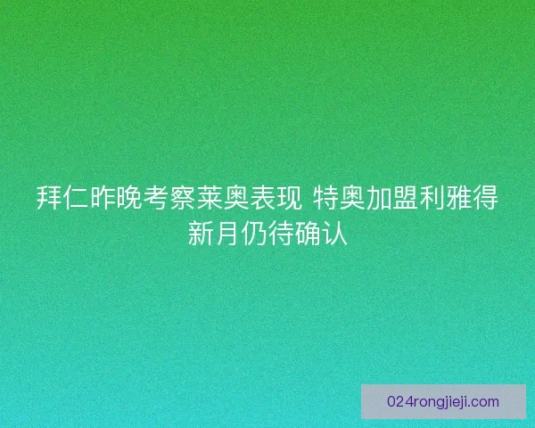 拜仁昨晚考察莱奥表现 特奥加盟利雅得新月仍待确认 拜仁昨晚考察莱奥表现 特奥加盟利雅得新月仍待确认