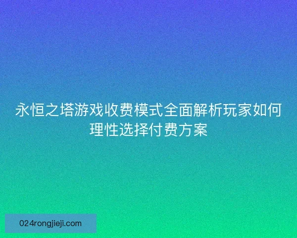 永恒之塔游戏收费模式全面解析玩家如何理性选择付费方案 永恒之塔游戏收费模式全面解析玩家如何理性选择付费方案