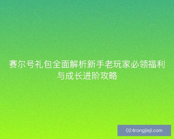 赛尔号礼包全面解析新手老玩家必领福利与成长进阶攻略