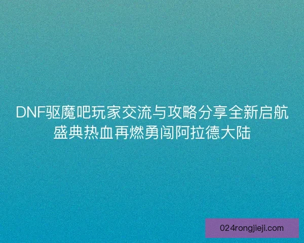 DNF驱魔吧玩家交流与攻略分享全新启航盛典热血再燃勇闯阿拉德大陆